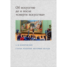 Александр Копировский. Об искусстве до и после «смерти искусства». Статьи. Рецензии. Интервью. Беседы