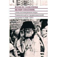 Всецело захвачены целью спасения. Слова исповедников веры Ташкентской и Среднеазиатской епархии, 1948–1973 годы.