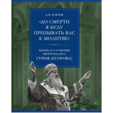 Д.В. Павлов. «До смерти я буду призывать вас к молитве»: жизнь и служение митрополита Гурия (Егорова)