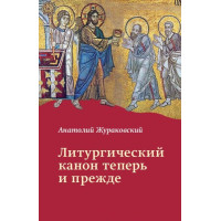 Анатолий Жураковский, свящ. Литургический канон теперь и прежде: К вопросу о церковной реформе